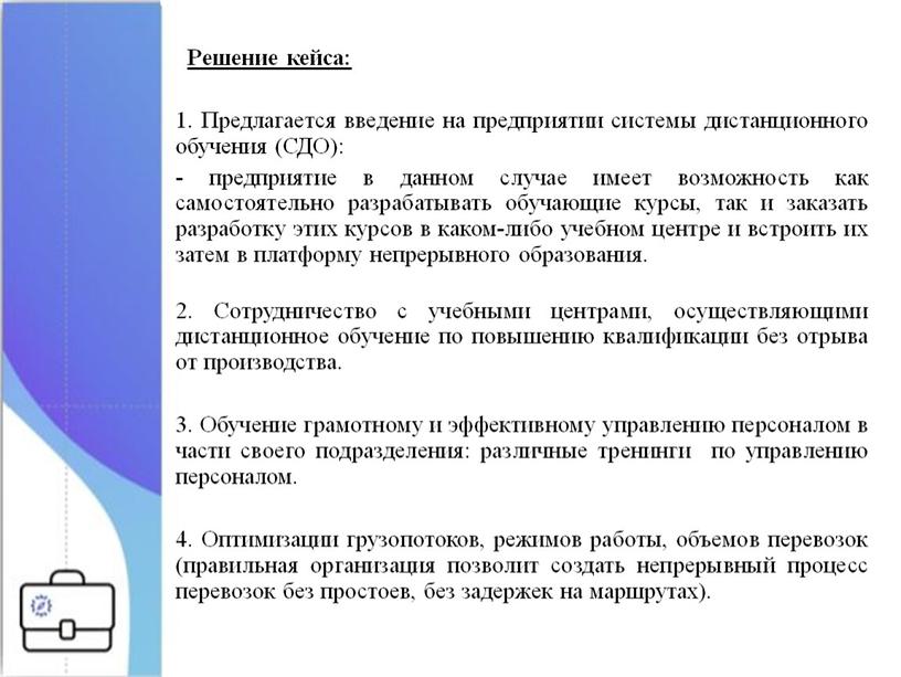 Решение кейса: 1. Предлагается введение на предприятии системы дистанционного обучения (СДО): - предприятие в данном случае имеет возможность как самостоятельно разрабатывать обучающие курсы, так и…