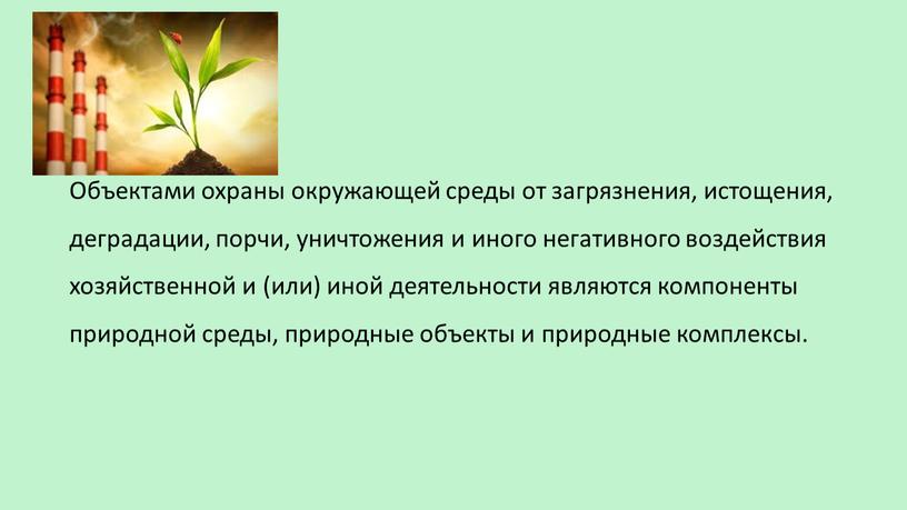 Объектами охраны окружающей среды от загрязнения, истощения, деградации, порчи, уничтожения и иного негативного воздействия хозяйственной и (или) иной деятельности являются компоненты природной среды, природные объекты…