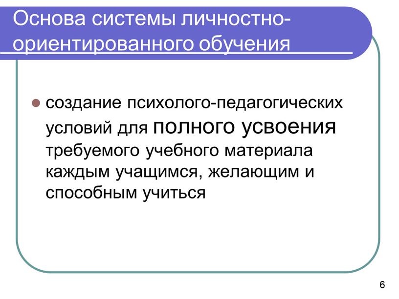 Основа системы личностно-ориентированного обучения создание психолого-педагогических условий для полного усвоения требуемого учебного материала каждым учащимся, желающим и способным учиться