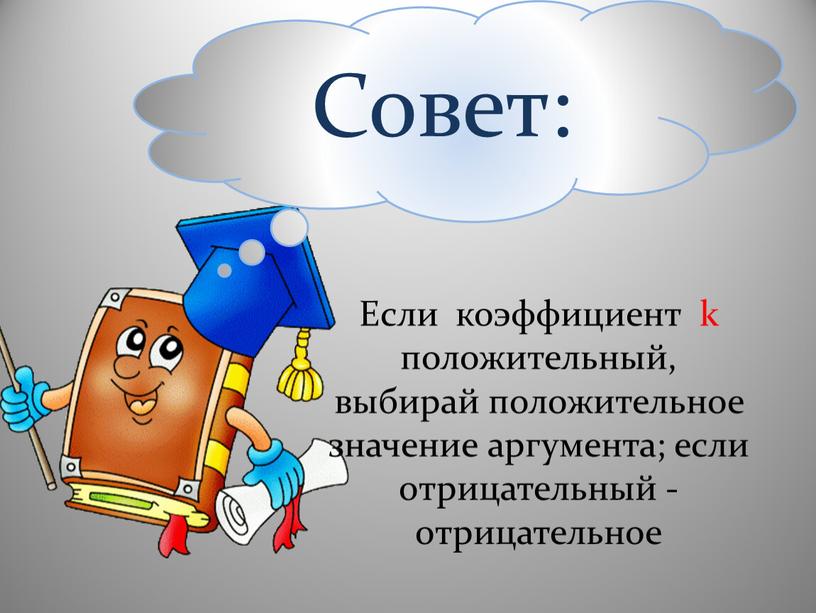 Совет: Если коэффициент k положительный, выбирай положительное значение аргумента; если отрицательный - отрицательное