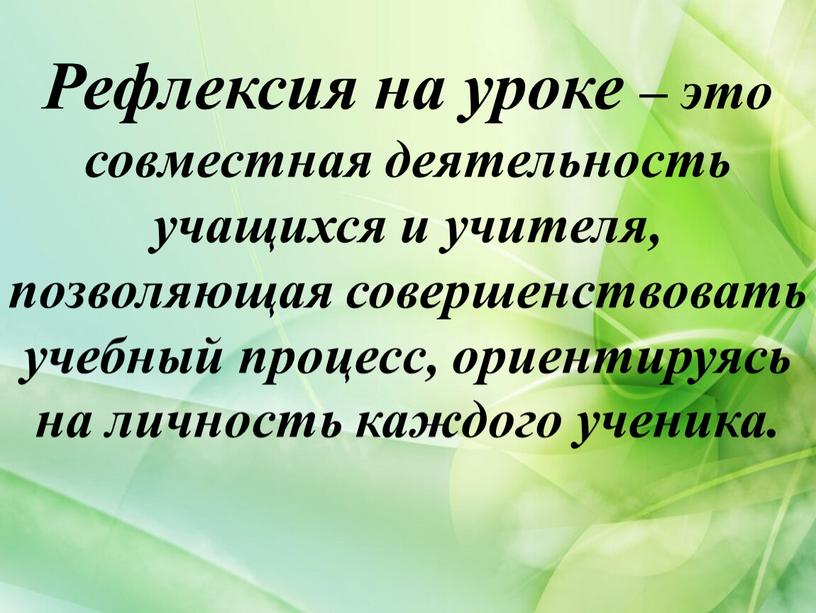 Рефлексия на уроке – это совместная деятельность учащихся и учителя, позволяющая совершенствовать учебный процесс, ориентируясь на личность каждого ученика