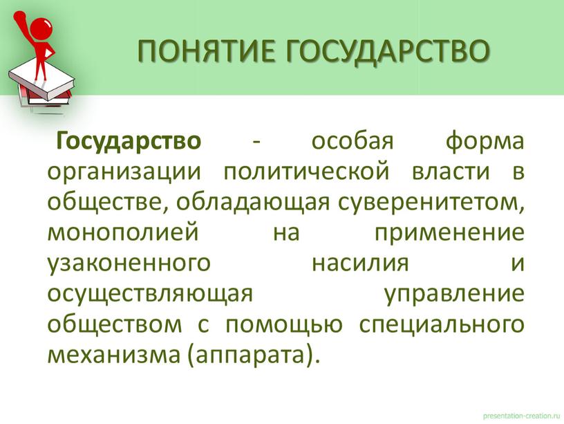 Государство - особая форма организации политической власти в обществе, обладающая суверенитетом, монополией на применение узаконенного насилия и осуществляющая управление обществом с помощью специального механизма (аппарата)