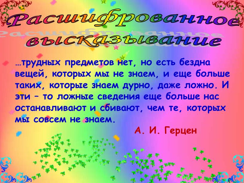 Расшифрованное высказывание …трудных предметов нет, но есть бездна вещей, которых мы не знаем, и еще больше таких, которые знаем дурно, даже ложно