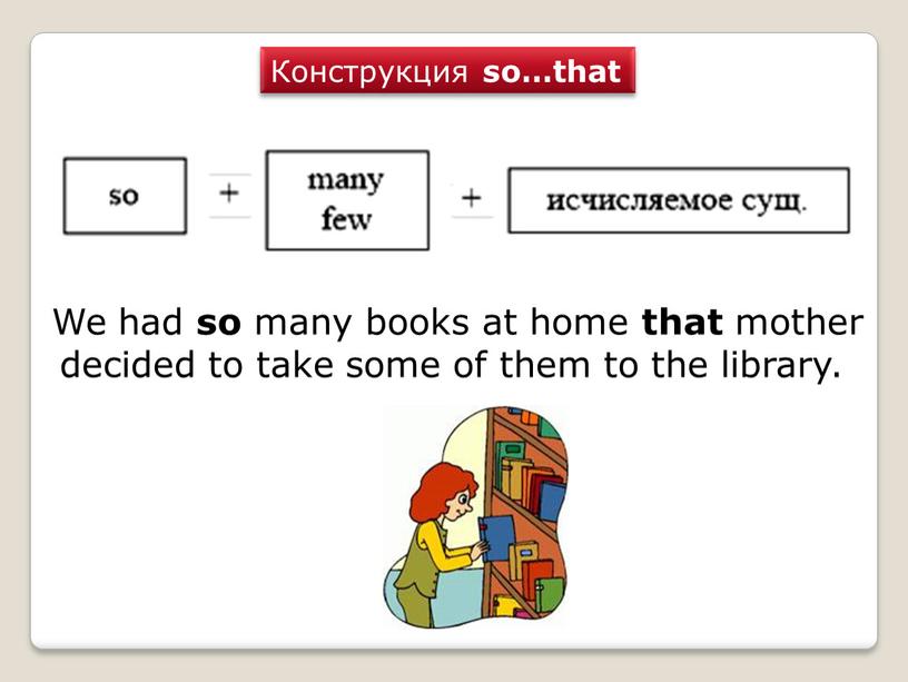 Конструкция so…that We had so many books at home that mother decided to take some of them to the library