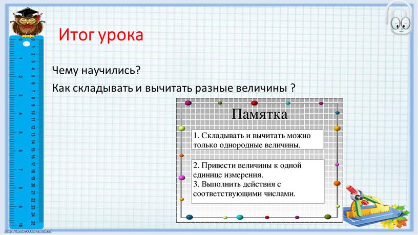 Итог урока Чему научились? Как складывать и вычитать разные величины ?