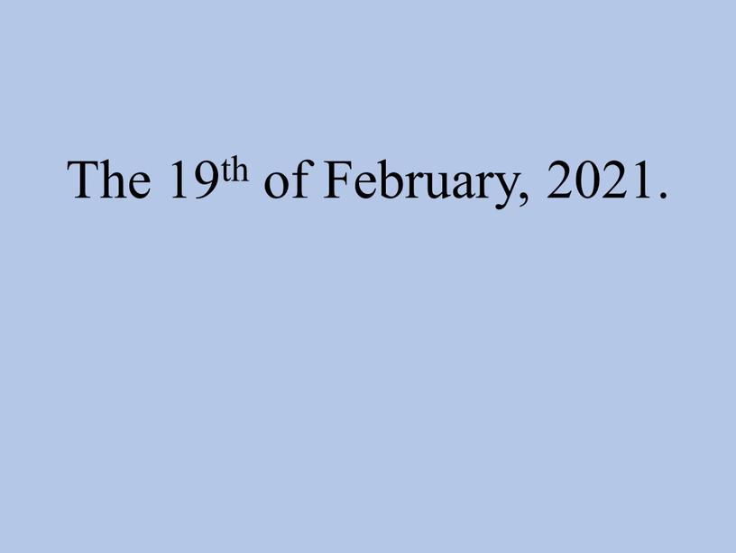 The 19th of February, 2021.