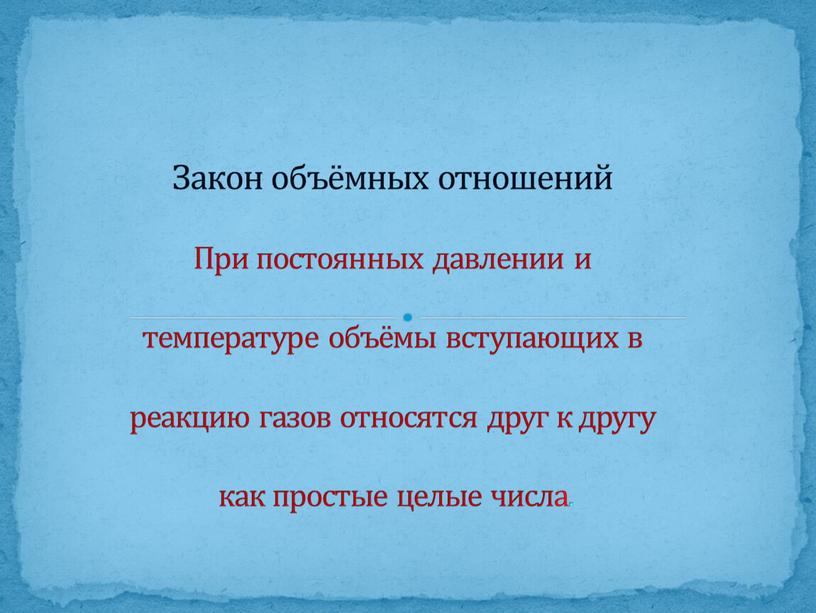 Закон объёмных отношений При постоянных давлении и температуре объёмы вступающих в реакцию газов относятся друг к другу как простые целые числа