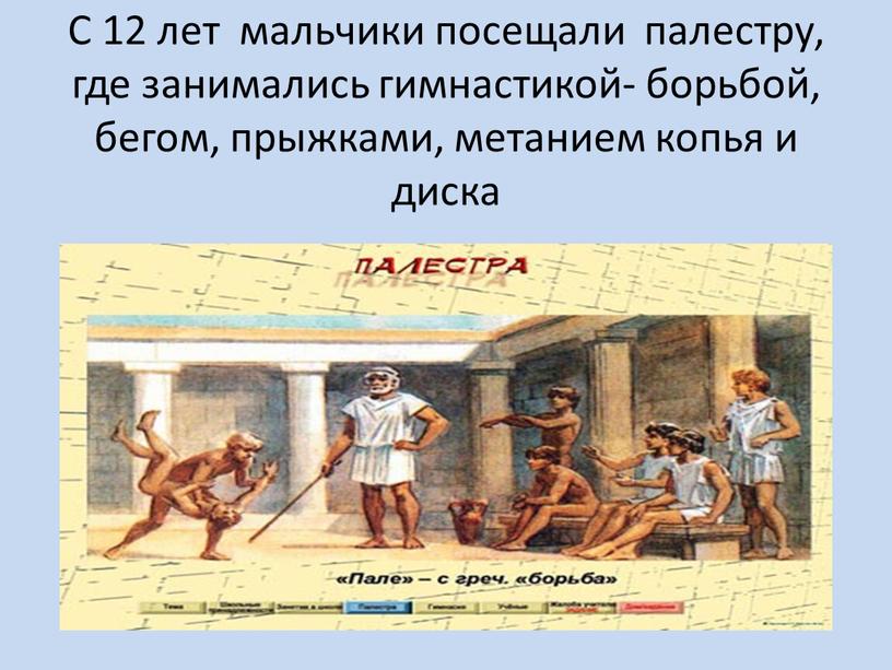 С 12 лет мальчики посещали палестру, где занимались гимнастикой- борьбой, бегом, прыжками, метанием копья и диска