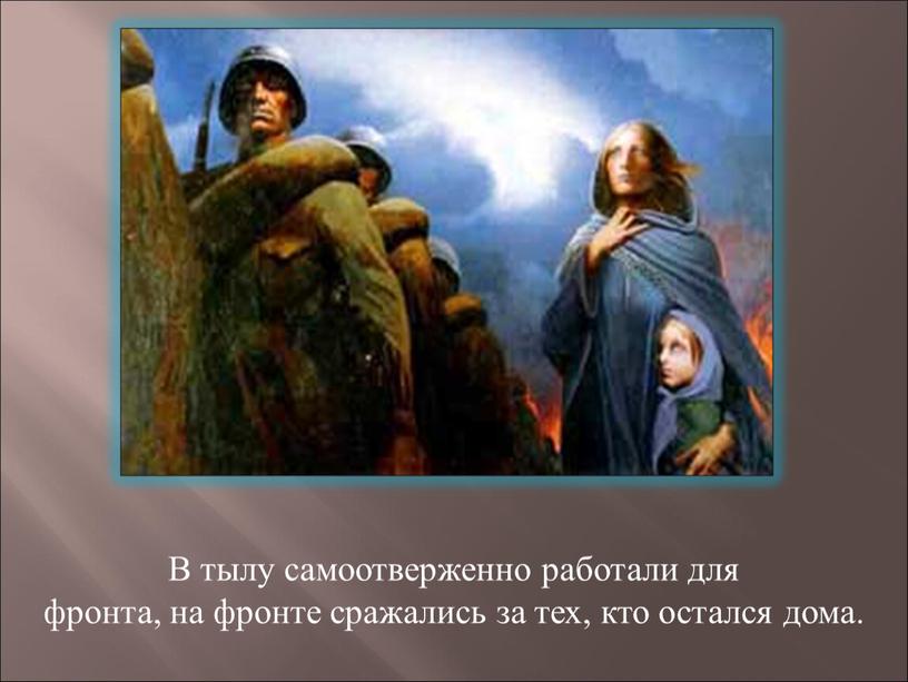 В тылу самоотверженно работали для фронта, на фронте сражались за тех, кто остался дома