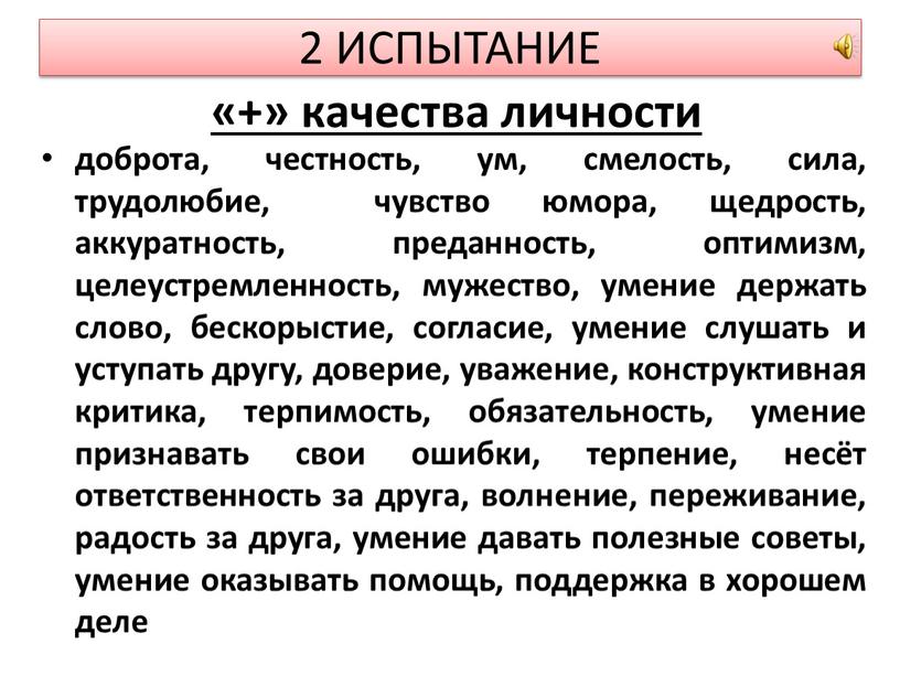 ИСПЫТАНИЕ доброта, честность, ум, смелость, сила, трудолюбие, чувство юмора, щедрость, аккуратность, преданность, оптимизм, целеустремленность, мужество, умение держать слово, бескорыстие, согласие, умение слушать и уступать другу,…