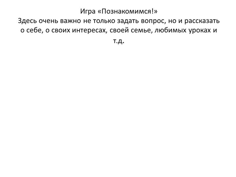 Игра «Познакомимся!» Здесь очень важно не только задать вопрос, но и рассказать о себе, о своих интересах, своей семье, любимых уроках и т
