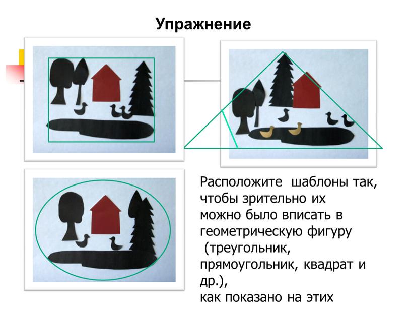 Упражнение Расположите шаблоны так, чтобы зрительно их можно было вписать в геометрическую фигуру (треугольник, прямоугольник, квадрат и др