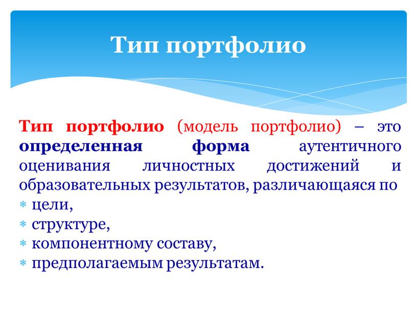 Тип портфолио (модель портфолио) – это определенная форма аутентичного оценивания личностных достижений и образовательных результатов, различающаяся по цели, структуре, компонентному составу, предполагаемым результатам