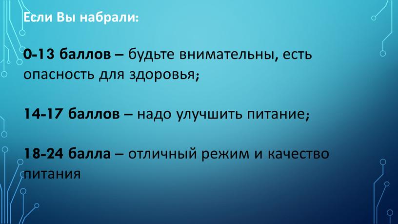 Если Вы набрали: 0-13 баллов – будьте внимательны, есть опасность для здоровья; 14-17 баллов – надо улучшить питание; 18-24 балла – отличный режим и качество…