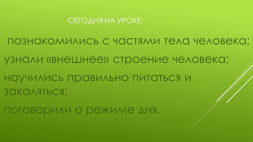 сегодня на уроке: познакомились с частями тела человека; узнали «внешнее» строение человека; научились правильно питаться и закаляться; поговорили о режиме дня.