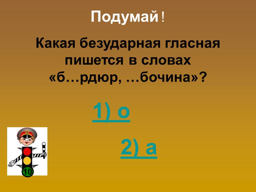 Подумай ! Какая безударная гласная пишется в словах «б…рдюр, …бочина»? 2) а 1) о