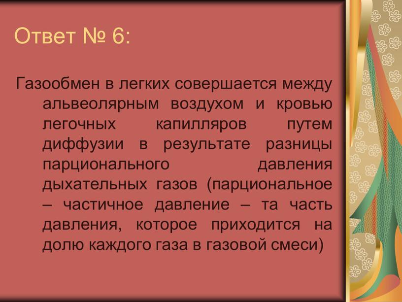 Ответ № 6: Газообмен в легких совершается между альвеолярным воздухом и кровью легочных капилляров путем диффузии в результате разницы парционального давления дыхательных газов (парциональное –…