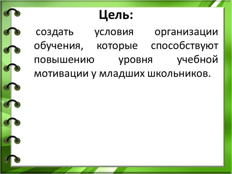 Цель: создать условия организации обучения, которые способствуют повышению уровня учебной мотивации у младших школьников