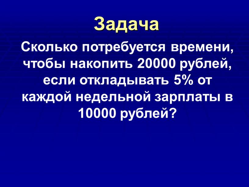 Задача Сколько потребуется времени, чтобы накопить 20000 рублей, если откладывать 5% от каждой недельной зарплаты в 10000 рублей?