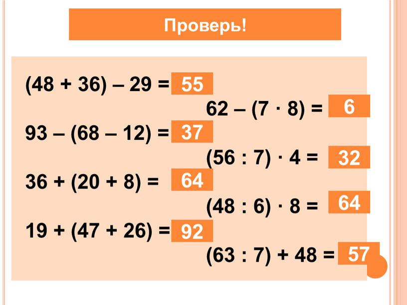 Проверь! (48 + 36) – 29 = 62 – (7 · 8) = 93 – (68 – 12) = (56 : 7) · 4 =…