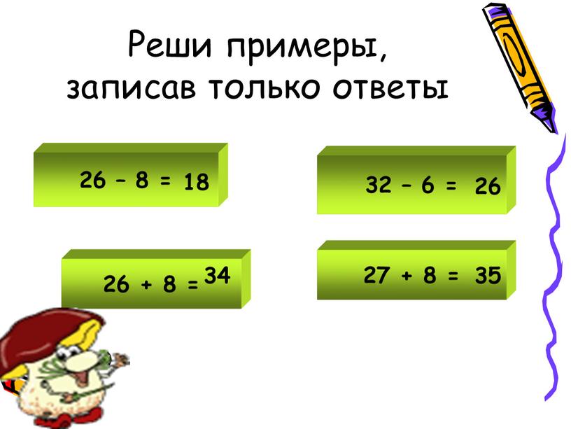 Реши примеры, записав только ответы 26 – 8 = 26 + 8 = 32 – 6 = 27 + 8 = 18 34 26 35