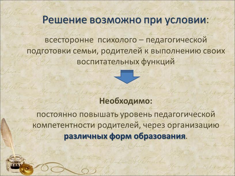 Решение возможно при условии: всесторонне психолого – педагогической подготовки семьи, родителей к выполнению своих воспитательных функций