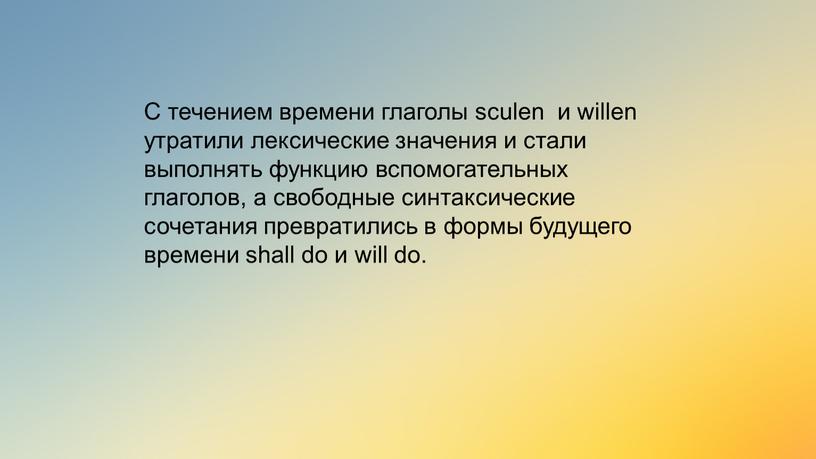 С течением времени глаголы sculen и willen утратили лексические значения и стали выполнять функцию вспомогательных глаголов, а свободные синтаксические сочетания превратились в формы будущего времени…