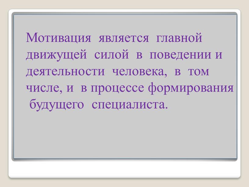 Мотивация является главной движущей силой в поведении и деятельности человека, в том числе, и в процессе формирования будущего специалиста