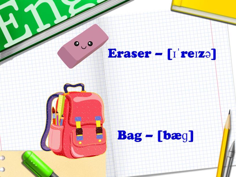 Eraser – [ɪˈreɪzə] Bag – [bæɡ]
