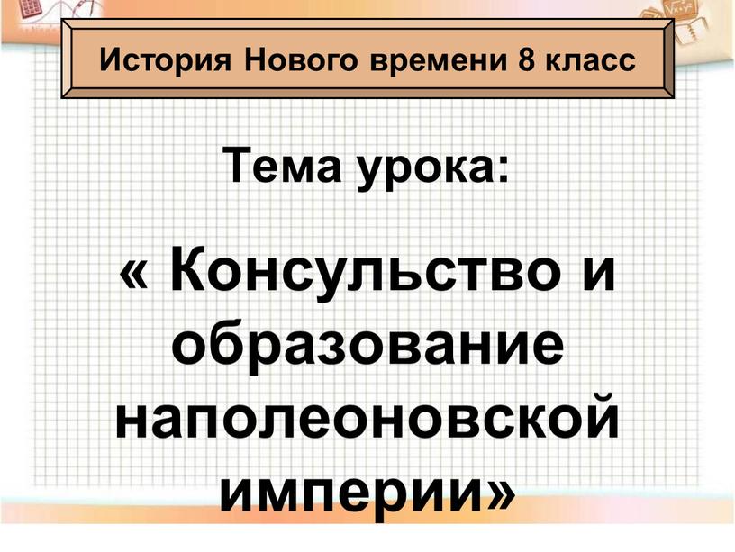 Тема урока: « Консульство и образование наполеоновской империи»