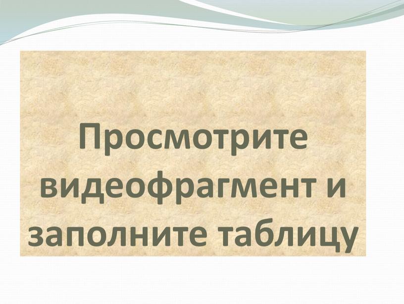 Просмотрите видеофрагмент и заполните таблицу