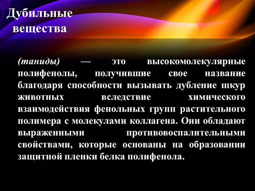 Дубильные вещества (таниды) — это высокомолекулярные полифенолы, получившие свое название благодаря способности вызывать дубление шкур животных вследствие химического взаимодействия фенольных групп растительного полимера с молекулами…