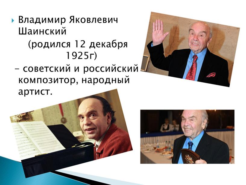 Владимир Яковлевич Шаинский (родился 12 декабря 1925г) - советский и российский композитор, народный артист