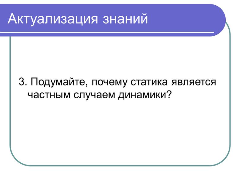 Актуализация знаний 3. Подумайте, почему статика является частным случаем динамики?