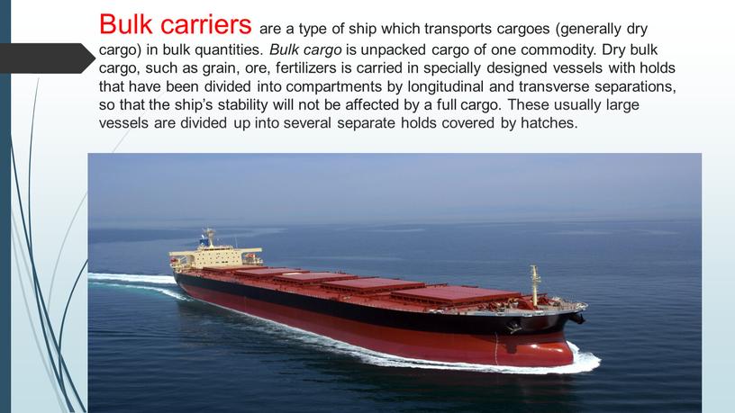 Bulk carriers are a type of ship which transports cargoes (generally dry cargo) in bulk quantities