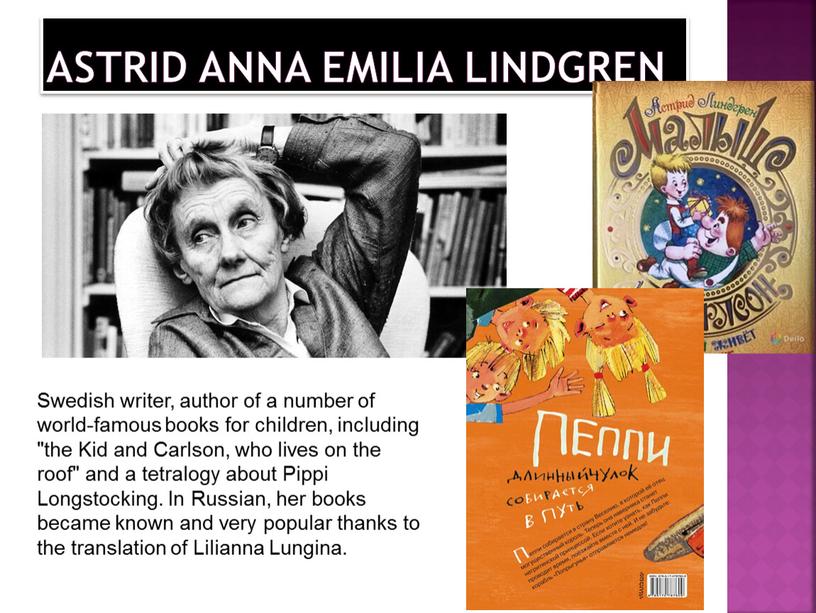 Astrid Anna Emilia Lindgren Swedish writer, author of a number of world-famous books for children, including "the