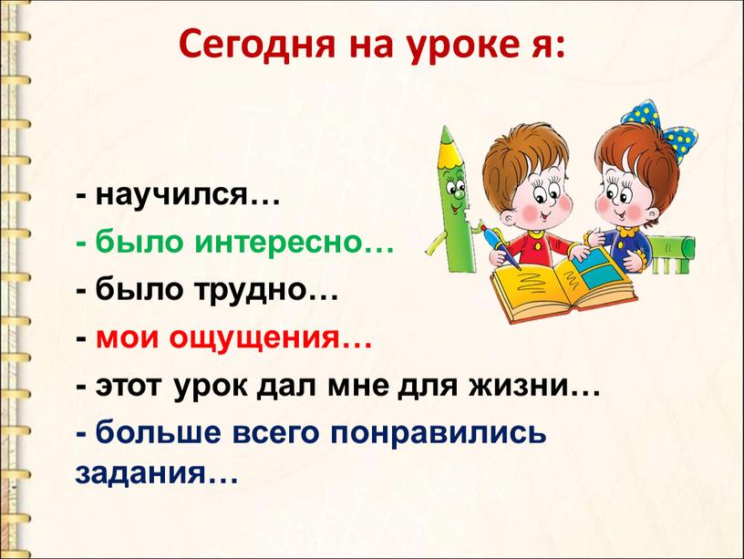 Сегодня на уроке я: - научился… - было интересно… - было трудно… - мои ощущения… - этот урок дал мне для жизни… - больше всего…