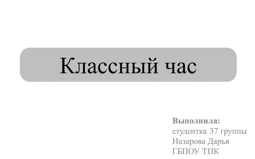 Классный час Выполнила: студентка 37 группы