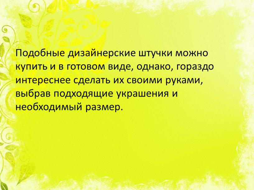 Подобные дизайнерские штучки можно купить и в готовом виде, однако, гораздо интереснее сделать их своими руками, выбрав подходящие украшения и необходимый размер