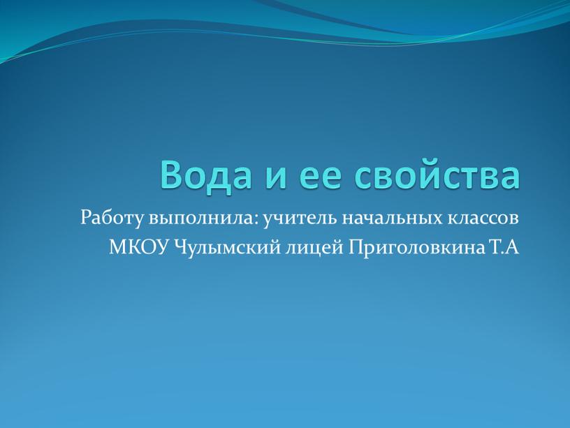 Вода и ее свойства Работу выполнила: учитель начальных классов