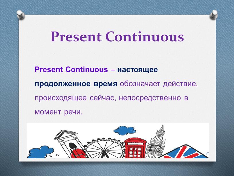 Present Continuous Present Continuous – настоящее продолженное время обозначает действие, происходящее сейчас, непосредственно в момент речи