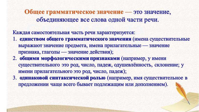 Каждая самостоятельная часть речи характеризуется: единством общего грамматического значения (имена существительные выражают значение предмета, имена прилагательные — значение признака, глаголы — значение действия); общими морфологическими…