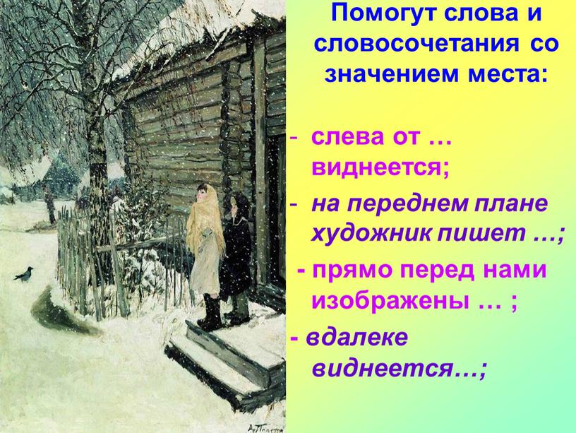 Помогут слова и словосочетания со значением места: слева от … виднеется; на переднем плане художник пишет …; - прямо перед нами изображены … ; -…