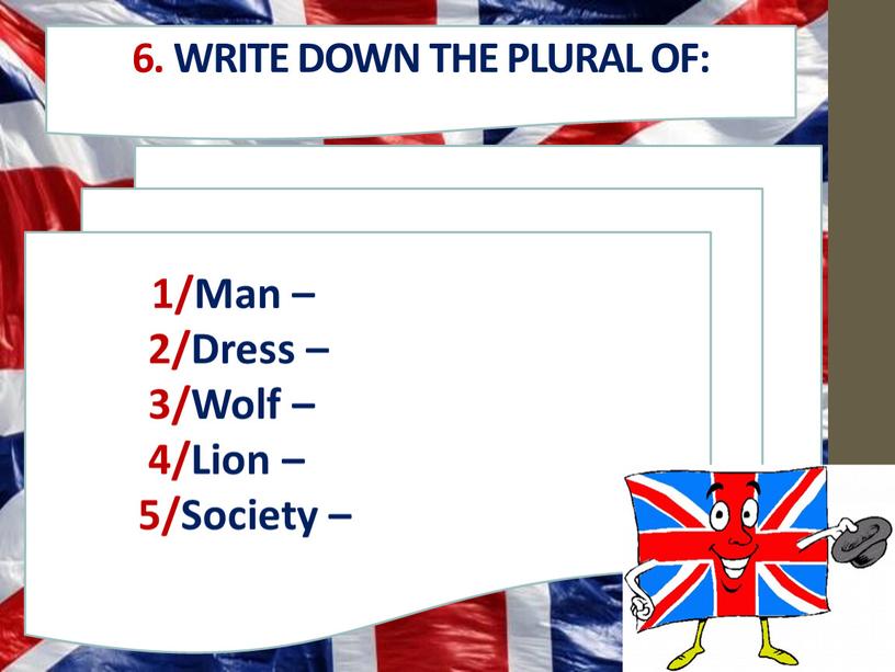 Write down the plural of: 1/Man – 2/Dress – 3/Wolf – 4/Lion – 5/Society –