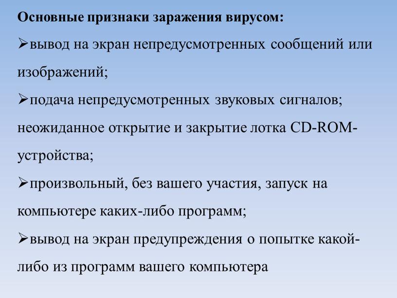 Основные признаки заражения вирусом: вывод на экран непредусмотренных сообщений или изображений; подача непредусмотренных звуковых сигналов; неожиданное открытие и закрытие лотка