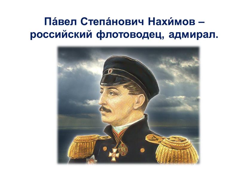 Па́вел Степа́нович Нахи́мов – российский флотоводец, адмирал