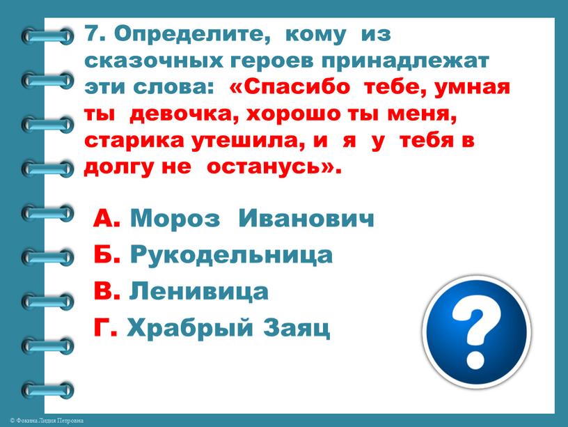 Определите, кому из сказочных героев принадлежат эти слова: «Спасибо тебе, умная ты девочка, хорошо ты меня, старика утешила, и я у тебя в долгу не…