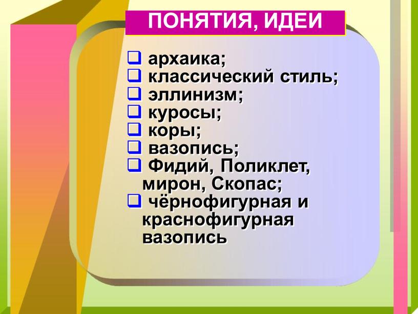 ПОНЯТИЯ, ИДЕИ архаика; классический стиль; эллинизм; куросы; коры; вазопись;