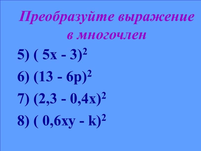 Преобразуйте выражение в многочлен 5) ( 5х - 3)2 6) (13 - 6р)2 7) (2,3 - 0,4х)2 8) ( 0,6ху - k)2