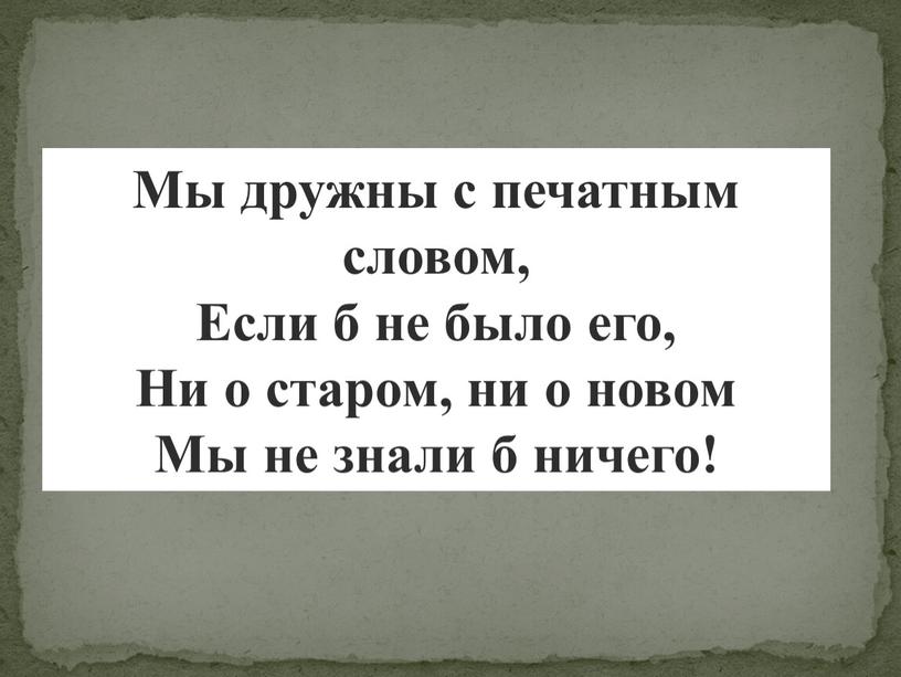 Мы дружны с печатным словом, Если б не было его,